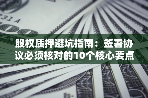 武汉股权质押避坑指南：签署协议必须核对的10个核心要点
