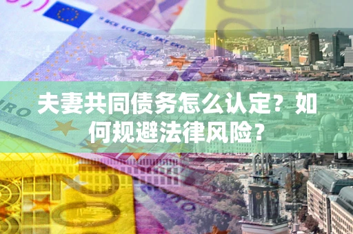 武汉夫妻共同债务怎么认定？如何规避法律风险？