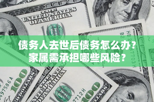 武汉债务人去世后债务怎么办？家属需承担哪些风险？