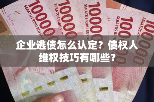 武汉企业逃债怎么认定？债权人维权技巧有哪些？