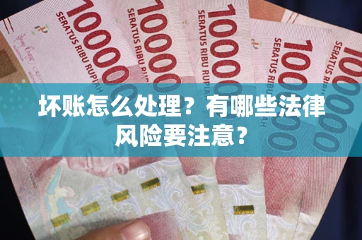 武汉坏账怎么处理？有哪些法律风险要注意？