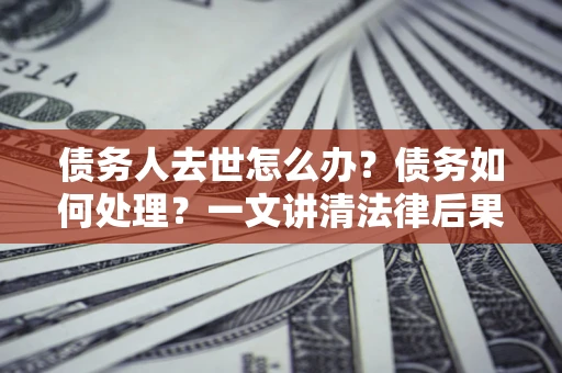 武汉债务人去世怎么办？债务如何处理？一文讲清法律后果