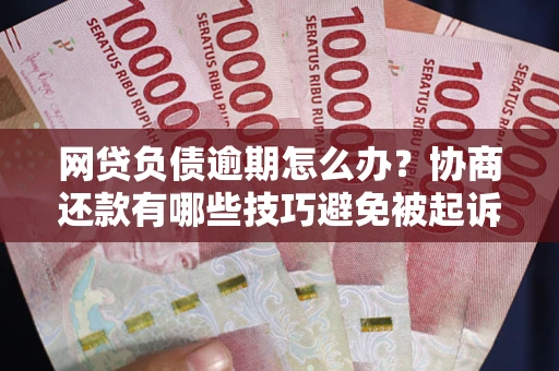 武汉网贷负债逾期怎么办？协商还款有哪些技巧避免被起诉？