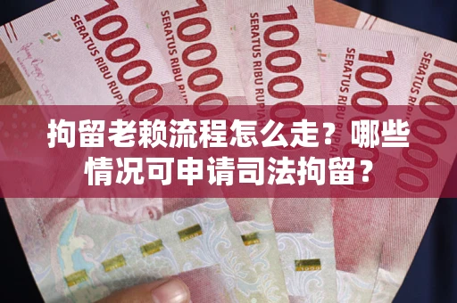 武汉拘留老赖流程怎么走?哪些情况可申请司法拘留? 武汉拘留老赖流程怎么走?哪些情况可申请司法拘留?