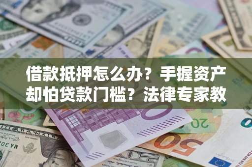 武汉借款抵押怎么办？手握资产却怕贷款门槛？法律专家教你办抵押不踩坑