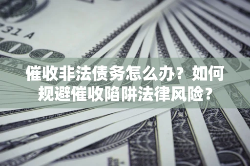 武汉催收非法债务怎么办？如何规避催收陷阱法律风险？