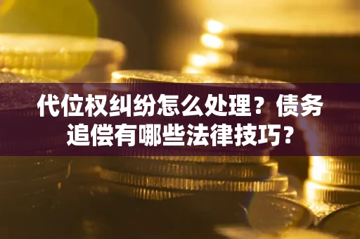 武汉代位权纠纷怎么处理？债务追偿有哪些法律技巧？