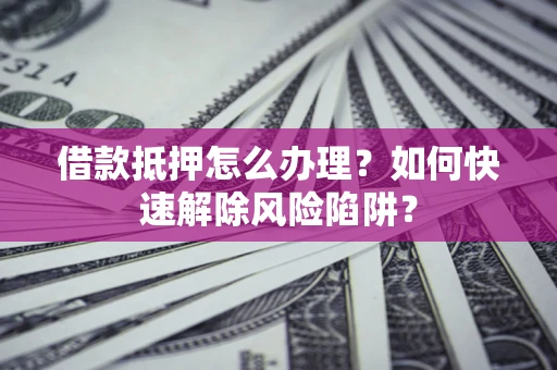 武汉借款抵押怎么办理？如何快速解除风险陷阱？