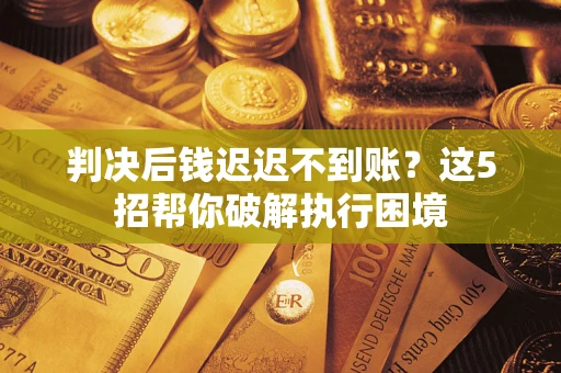 武汉判决后钱迟迟不到账？这5招帮你破解执行困境