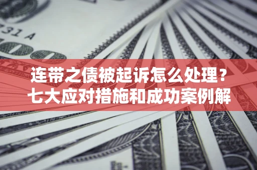武汉连带之债被起诉怎么处理？七大应对措施和成功案例解析