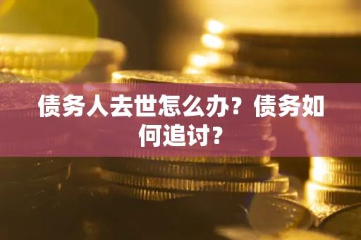 武汉债务人去世怎么办？债务如何追讨？
