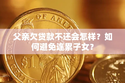 武汉父亲欠贷款不还会怎样？如何避免连累子女？