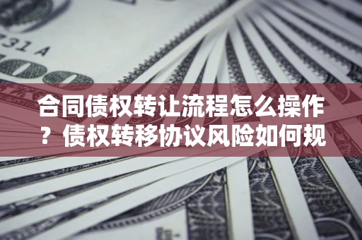武汉合同债权转让流程怎么操作？债权转移协议风险如何规避？