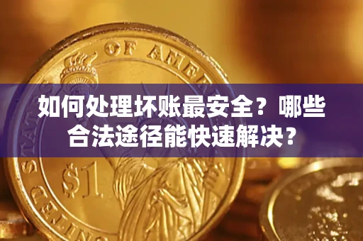 武汉如何处理坏账最安全？哪些合法途径能快速解决？