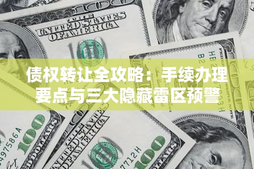 武汉债权转让全攻略：手续办理要点与三大隐藏雷区预警
