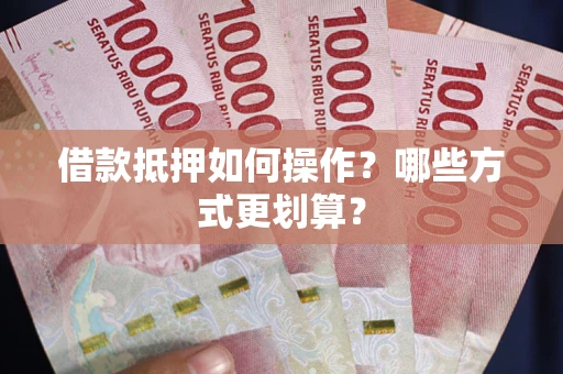 武汉借款抵押如何操作？哪些方式更划算？