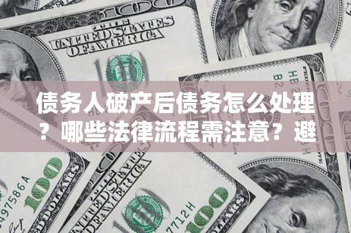 武汉债务人破产后债务怎么处理？哪些法律流程需注意？避免踩坑指南