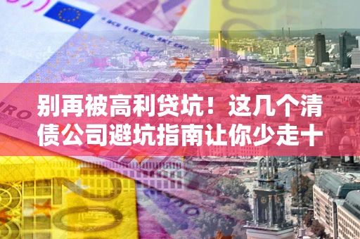 武汉别再被高利贷坑！这几个清债公司避坑指南让你少走十年弯路