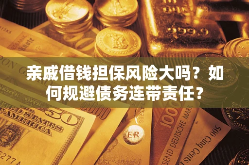 武汉亲戚借钱担保风险大吗？如何规避债务连带责任？
