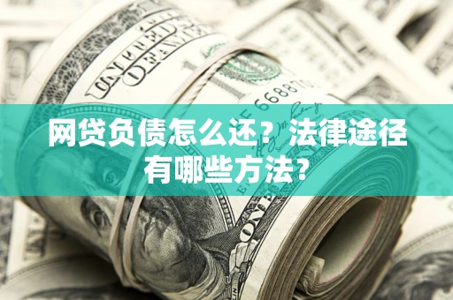 武汉网贷负债怎么还？法律途径有哪些方法？