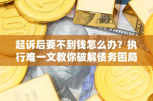 武汉起诉后要不到钱怎么办？执行难一文教你破解债务困局