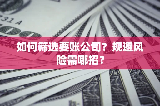 武汉如何筛选要账公司？规避风险需哪招？