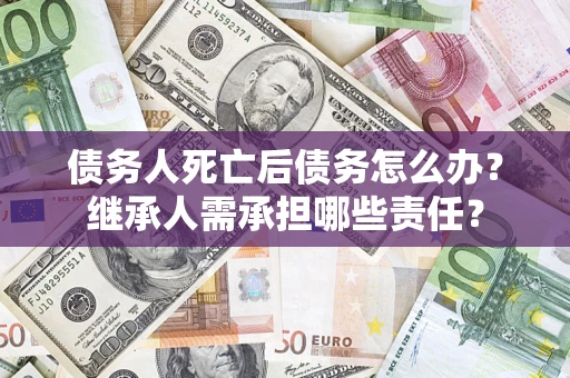 武汉债务人死亡后债务怎么办？继承人需承担哪些责任？