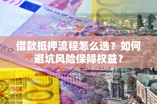 武汉借款抵押流程怎么选？如何避坑风险保障权益？