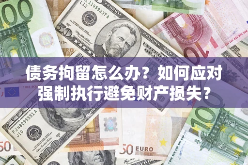 武汉债务拘留怎么办？如何应对强制执行避免财产损失？