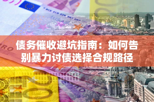 武汉债务催收避坑指南：如何告别暴力讨债选择合规路径