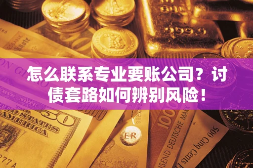 武汉怎么联系专业要账公司？讨债套路如何辨别风险！