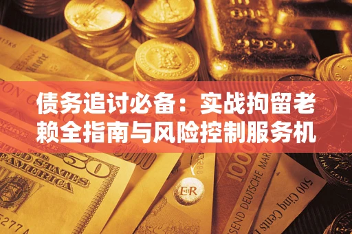 武汉债务追讨必备：实战拘留老赖全指南与风险控制服务机构推荐