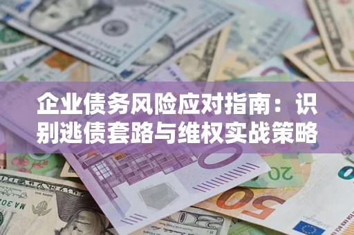 武汉企业债务风险应对指南：识别逃债套路与维权实战策略