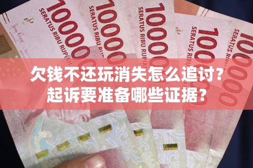 武汉欠钱不还玩消失怎么追讨？起诉要准备哪些证据？