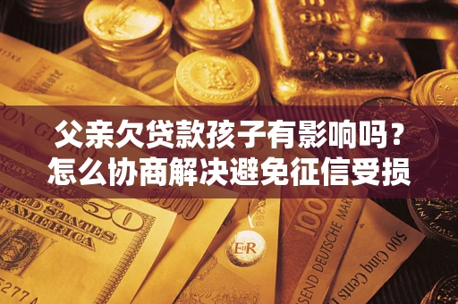 武汉父亲欠贷款孩子有影响吗？怎么协商解决避免征信受损？