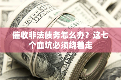 武汉催收非法债务怎么办？这七个血坑必须绕着走