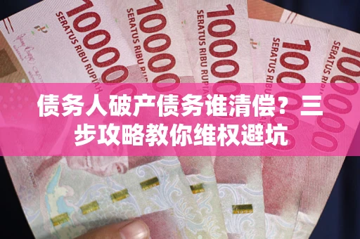 武汉债务人破产债务谁清偿?三步攻略教你维权避坑 武汉债务人破产债务谁清偿?三步攻略教你维权避坑