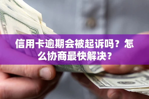 武汉信用卡逾期会被起诉吗？怎么协商最快解决？