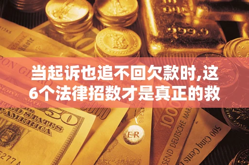 武汉当起诉也追不回欠款时,这6个法律招数才是真正的救命稻草