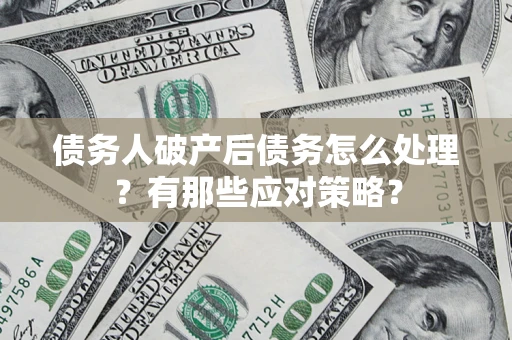 武汉债务人破产后债务怎么处理？有那些应对策略？